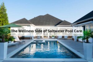 Healthy Water, Happy Backyard: The Wellness Side of Saltwater Pool Care